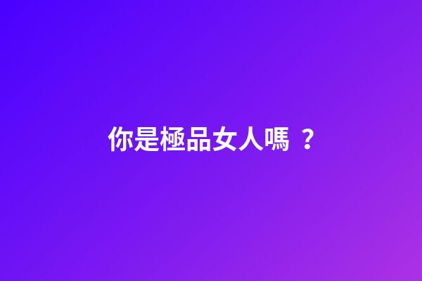 你是極品女人嗎？